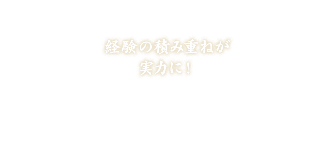 経験の積み重ねが実力に！